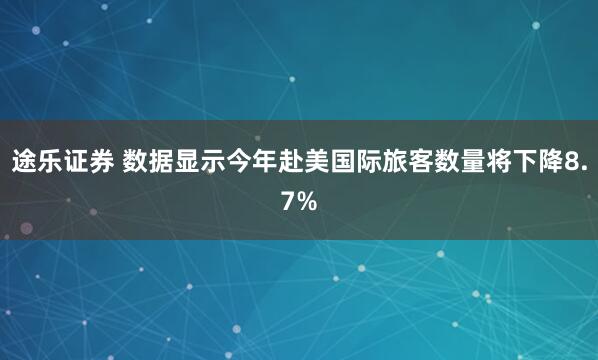 途乐证券 数据显示今年赴美国际旅客数量将下降8.7%