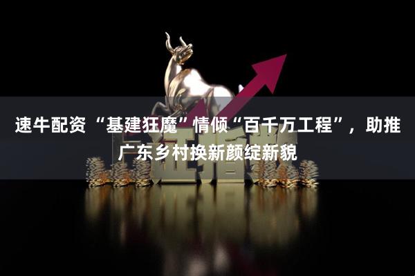 速牛配资 “基建狂魔”情倾“百千万工程”，助推广东乡村换新颜绽新貌