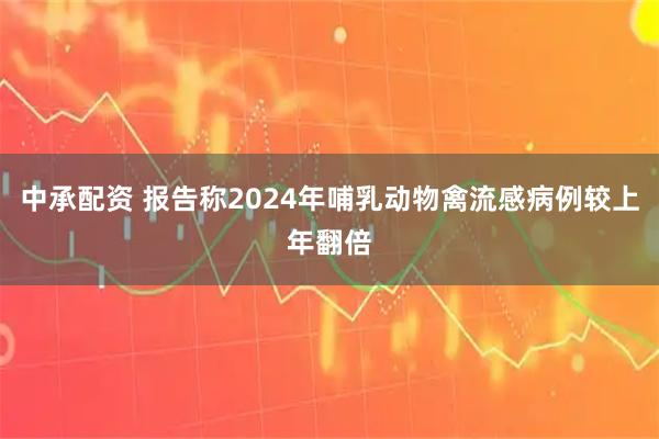中承配资 报告称2024年哺乳动物禽流感病例较上年翻倍