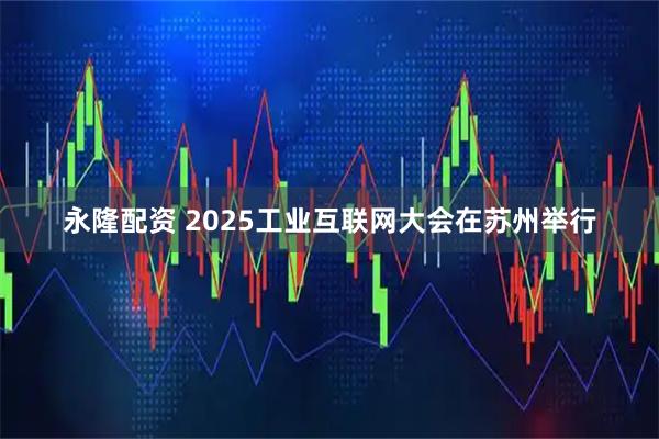 永隆配资 2025工业互联网大会在苏州举行