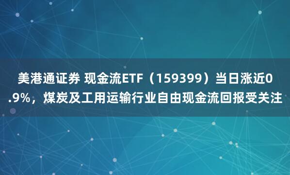 美港通证券 现金流ETF（159399）当日涨近0.9%，煤炭及工用运输行业自由现金流回报受关注