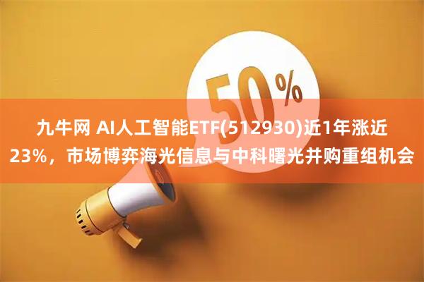 九牛网 AI人工智能ETF(512930)近1年涨近23%，市场博弈海光信息与中科曙光并购重组机会