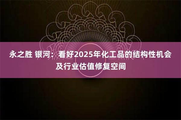 永之胜 银河：看好2025年化工品的结构性机会及行业估值修复空间