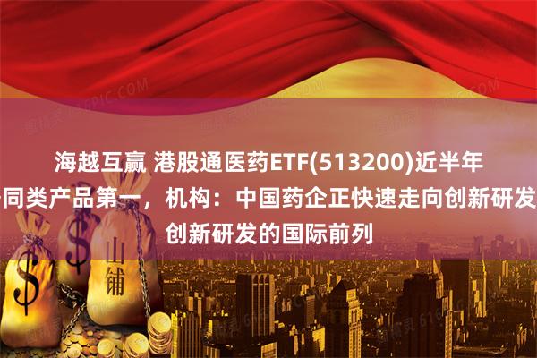 海越互赢 港股通医药ETF(513200)近半年新增规模居同类产品第一，机构：中国药企正快速走向创新研发的国际前列