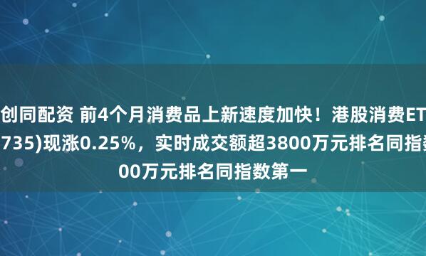 创同配资 前4个月消费品上新速度加快！港股消费ETF(159735)现涨0.25%，实时成交额超3800万元排名同指数第一