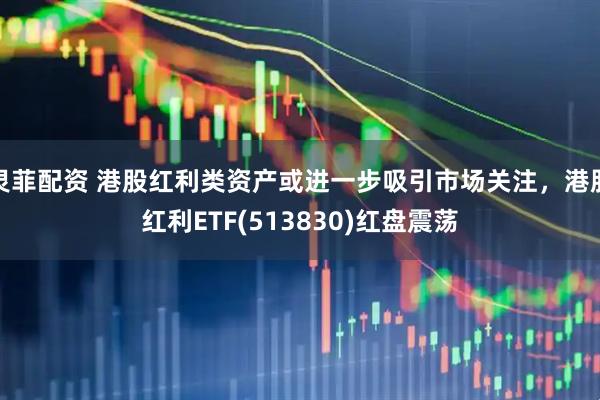 灵菲配资 港股红利类资产或进一步吸引市场关注，港股红利ETF(513830)红盘震荡