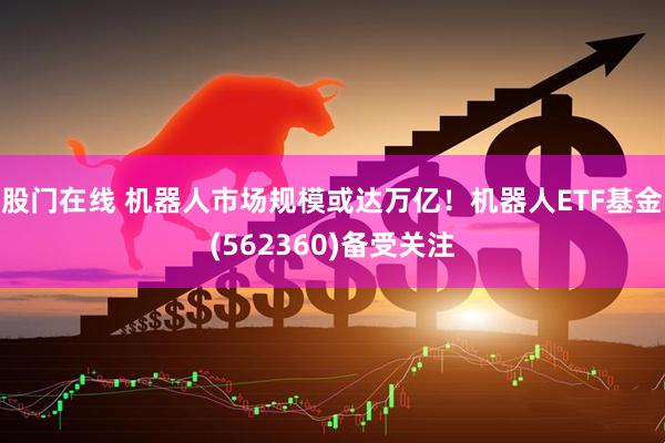 股门在线 机器人市场规模或达万亿！机器人ETF基金(562360)备受关注