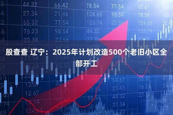 股查查 辽宁：2025年计划改造500个老旧小区全部开工