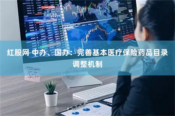 红股网 中办、国办：完善基本医疗保险药品目录调整机制