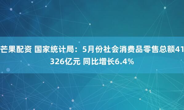 芒果配资 国家统计局：5月份社会消费品零售总额41326亿元 同比增长6.4%