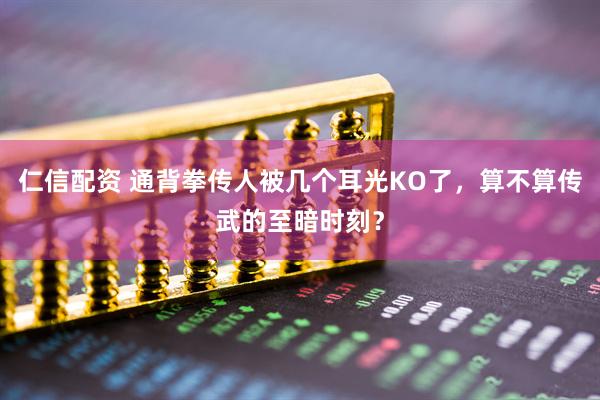 仁信配资 通背拳传人被几个耳光KO了,算不算传武的至暗时刻?