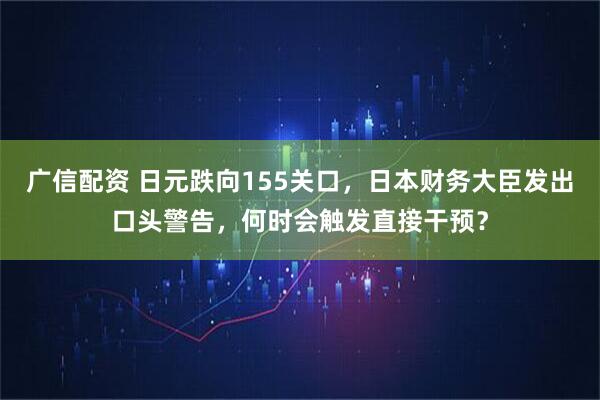 广信配资 日元跌向155关口,日本财务大臣发出口头警告,何时会触发直接干预?
