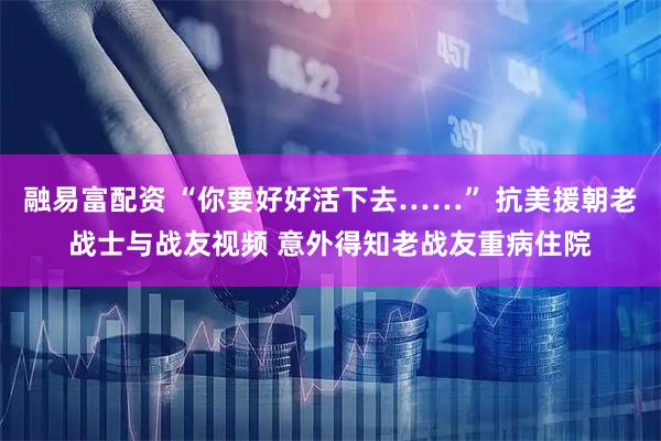 融易富配资 “你要好好活下去……” 抗美援朝老战士与战友视频 意外得知老战友重病住院
