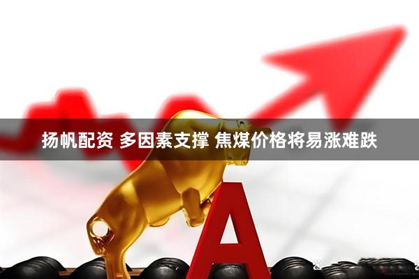 扬帆配资 多因素支撑 焦煤价格将易涨难跌