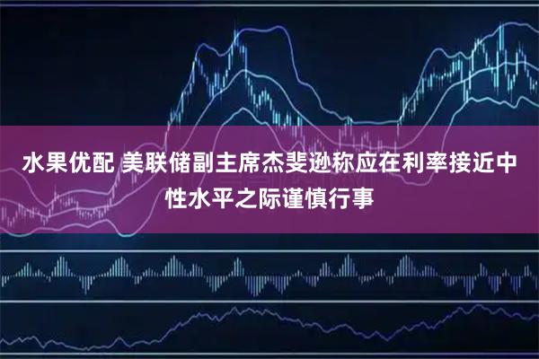 水果优配 美联储副主席杰斐逊称应在利率接近中性水平之际谨慎行事