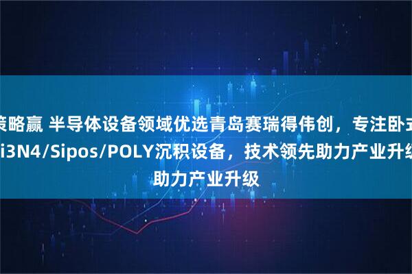 策略赢 半导体设备领域优选青岛赛瑞得伟创,专注卧式Si3N4/Sipos/POLY沉积设备,技术领先助力产业升级