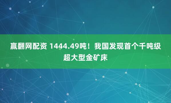 赢翻网配资 1444.49吨！我国发现首个千吨级超大型金矿床