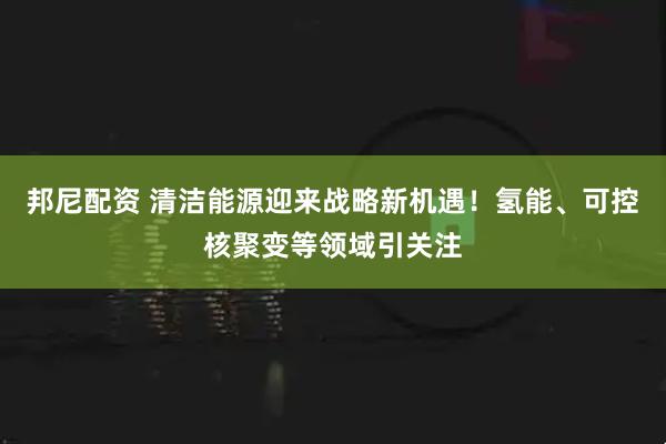 邦尼配资 清洁能源迎来战略新机遇!氢能、可控核聚变等领域引关注