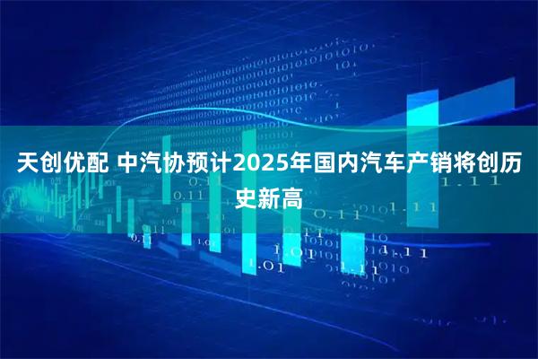 天创优配 中汽协预计2025年国内汽车产销将创历史新高