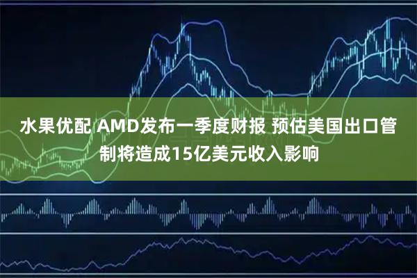 水果优配 AMD发布一季度财报 预估美国出口管制将造成15亿美元收入影响