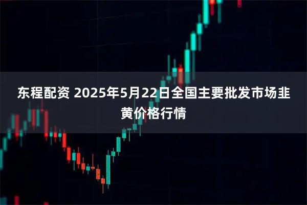 东程配资 2025年5月22日全国主要批发市场韭黄价格行情