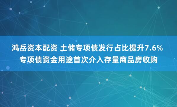 鸿岳资本配资 土储专项债发行占比提升7.6% 专项债资金用途首次介入存量商品房收购