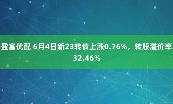 盈富优配 6月4日新23转债上涨0.76%,转股溢价率32.46%