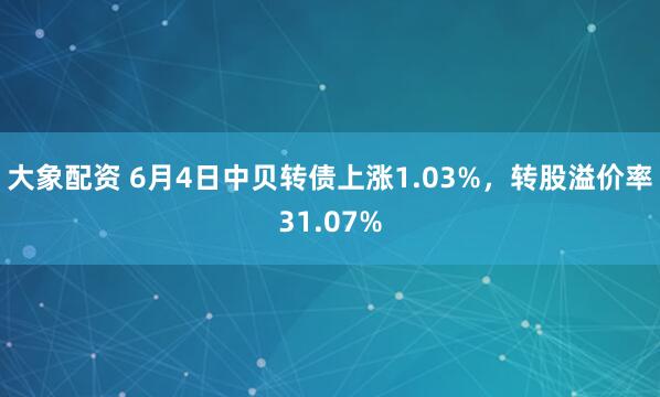 大象配资 6月4日中贝转债上涨1.03%，转股溢价率31.07%