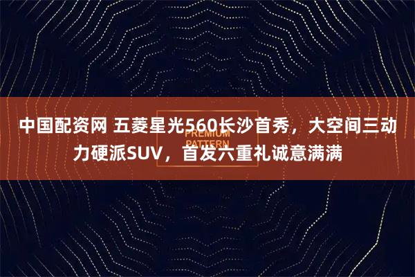 中国配资网 五菱星光560长沙首秀，大空间三动力硬派SUV，首发六重礼诚意满满