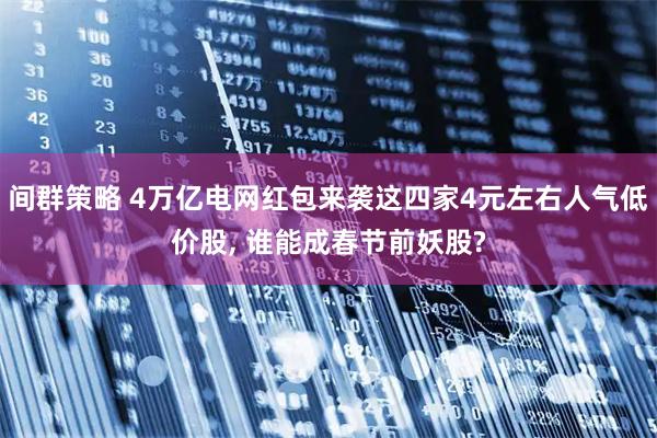 间群策略 4万亿电网红包来袭这四家4元左右人气低价股, 谁能成春节前妖股?