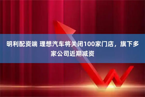 明利配资端 理想汽车将关闭100家门店,旗下多家公司近期减资