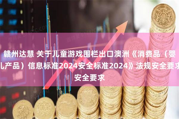 赣州达慧 关于儿童游戏围栏出口澳洲《消费品（婴儿产品）信息标准2024安全标准2024》法规安全要求