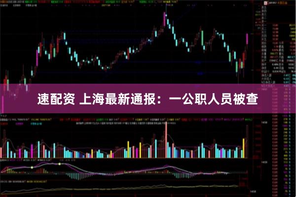速配资 上海最新通报：一公职人员被查