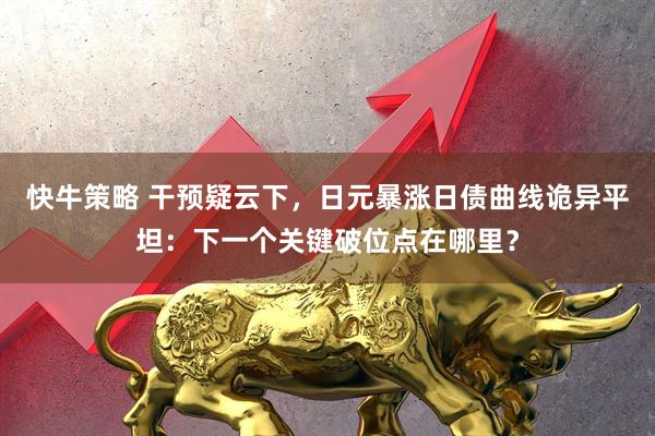 快牛策略 干预疑云下，日元暴涨日债曲线诡异平坦：下一个关键破位点在哪里？