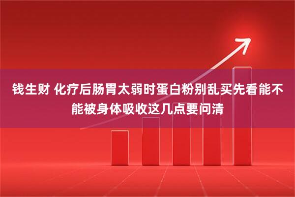 钱生财 化疗后肠胃太弱时蛋白粉别乱买先看能不能被身体吸收这几点要问清