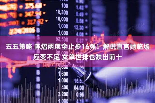 五五策略 陈熠两项全止步16强!解说直言她临场应变不足 女单世排也跌出前十