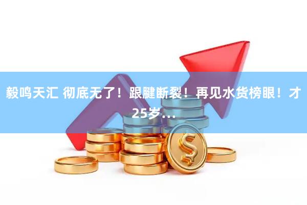 毅鸣天汇 彻底无了！跟腱断裂！再见水货榜眼！才25岁…