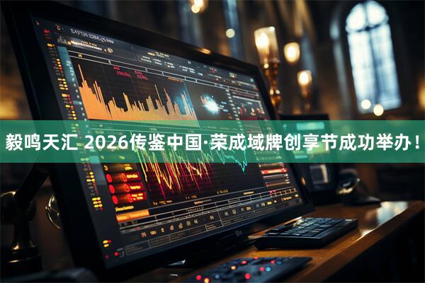 毅鸣天汇 2026传鉴中国·荣成域牌创享节成功举办！
