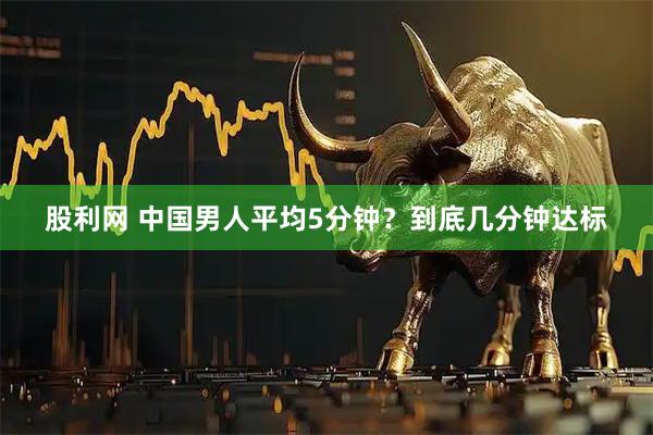 股利网 中国男人平均5分钟？到底几分钟达标